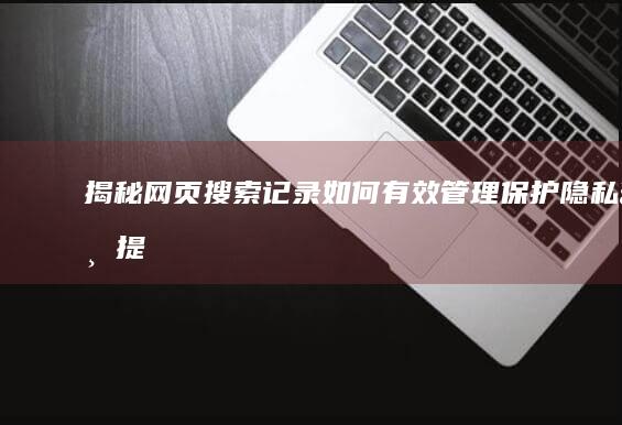 揭秘网页搜索记录：如何有效管理、保护隐私与提升效率